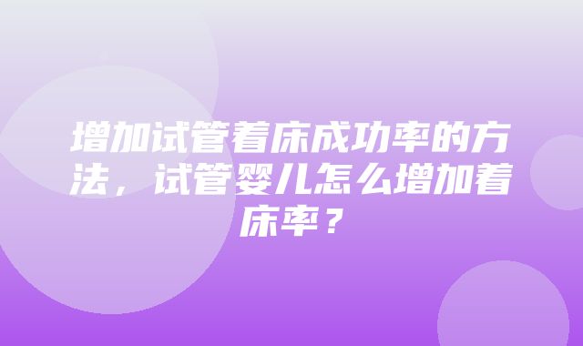 增加试管着床成功率的方法，试管婴儿怎么增加着床率？