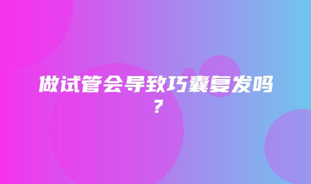 做试管会导致巧囊复发吗？