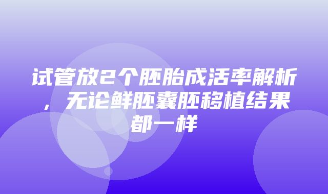 试管放2个胚胎成活率解析，无论鲜胚囊胚移植结果都一样