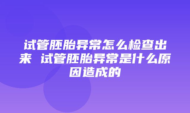 试管胚胎异常怎么检查出来 试管胚胎异常是什么原因造成的