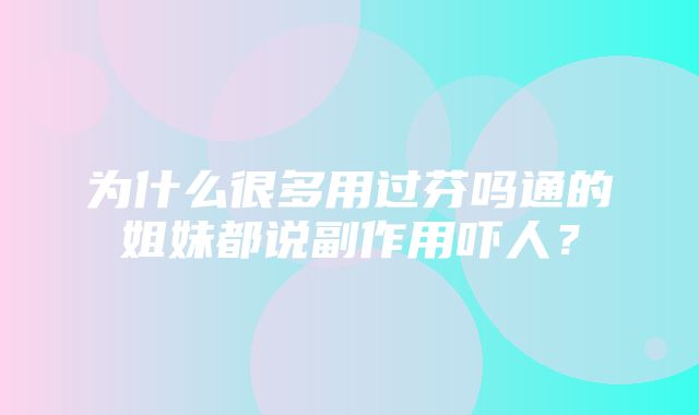 为什么很多用过芬吗通的姐妹都说副作用吓人？