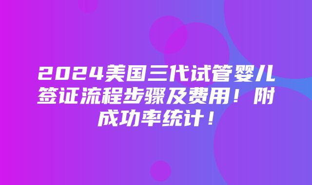 2024美国三代试管婴儿签证流程步骤及费用！附成功率统计！