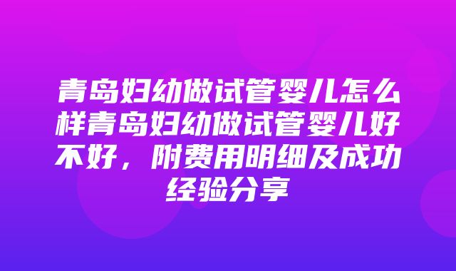 青岛妇幼做试管婴儿怎么样青岛妇幼做试管婴儿好不好，附费用明细及成功经验分享