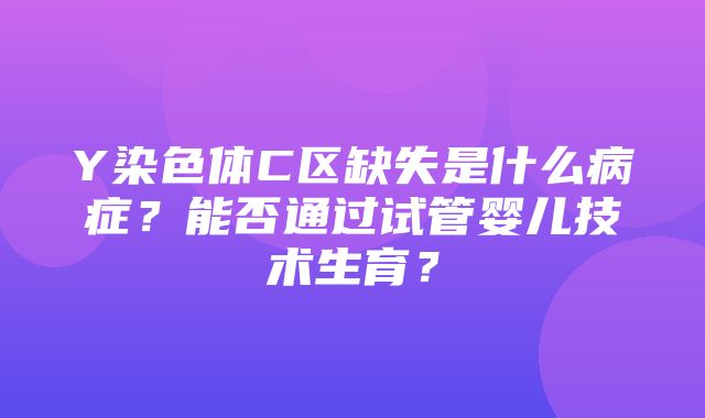 Y染色体C区缺失是什么病症？能否通过试管婴儿技术生育？