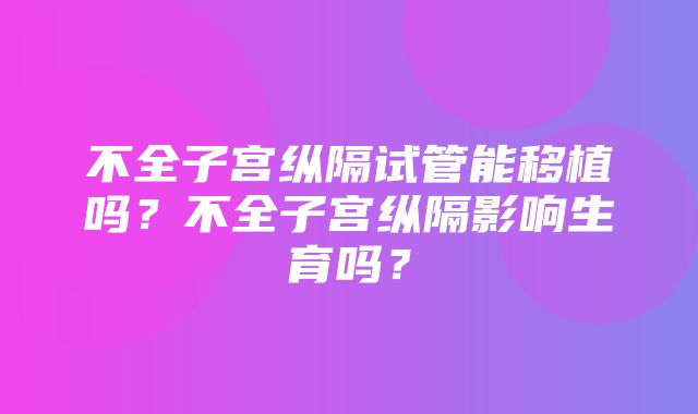 不全子宫纵隔试管能移植吗？不全子宫纵隔影响生育吗？