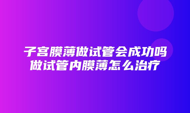 子宫膜薄做试管会成功吗做试管内膜薄怎么治疗