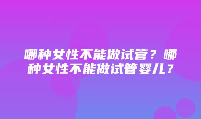 哪种女性不能做试管？哪种女性不能做试管婴儿？