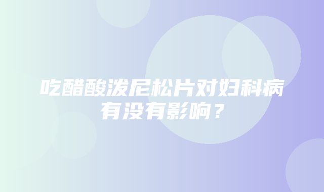 吃醋酸泼尼松片对妇科病有没有影响？