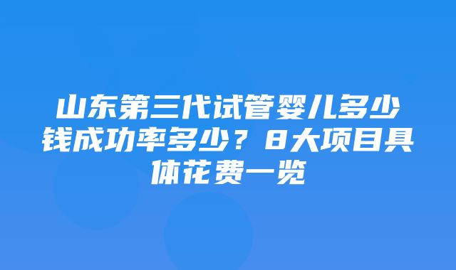 山东第三代试管婴儿多少钱成功率多少？8大项目具体花费一览