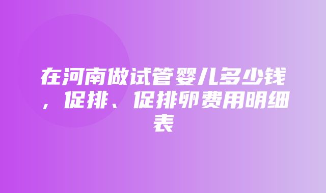 在河南做试管婴儿多少钱，促排、促排卵费用明细表