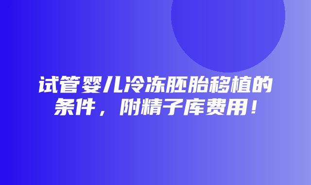 试管婴儿冷冻胚胎移植的条件，附精子库费用！