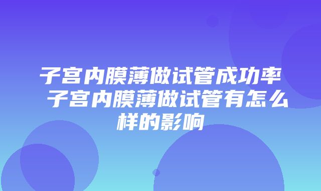 子宫内膜薄做试管成功率 子宫内膜薄做试管有怎么样的影响