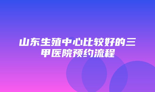 山东生殖中心比较好的三甲医院预约流程