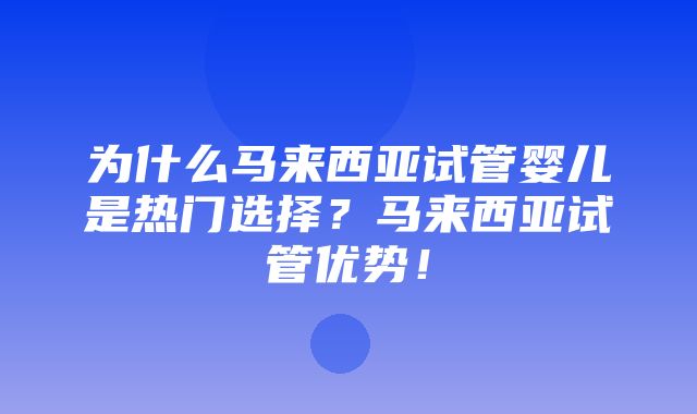 为什么马来西亚试管婴儿是热门选择？马来西亚试管优势！