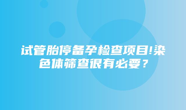 试管胎停备孕检查项目!染色体筛查很有必要？