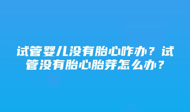 试管婴儿没有胎心咋办？试管没有胎心胎芽怎么办？