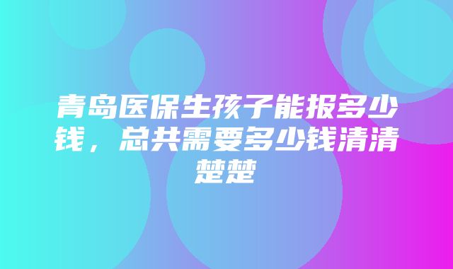 青岛医保生孩子能报多少钱，总共需要多少钱清清楚楚