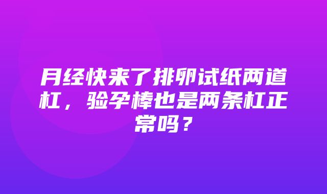 月经快来了排卵试纸两道杠，验孕棒也是两条杠正常吗？