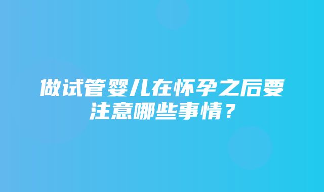 做试管婴儿在怀孕之后要注意哪些事情？