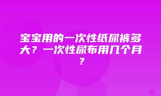 宝宝用的一次性纸尿裤多大？一次性尿布用几个月？