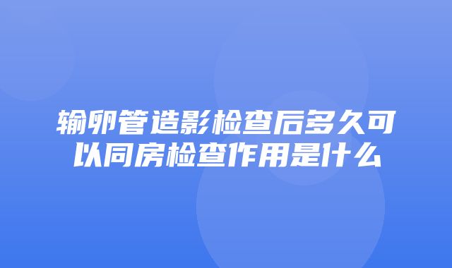 输卵管造影检查后多久可以同房检查作用是什么