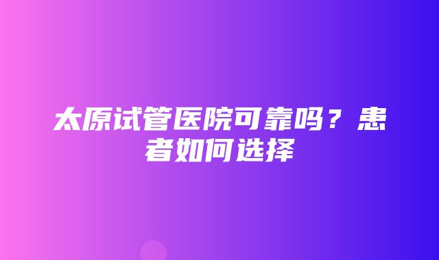 太原试管医院可靠吗？患者如何选择