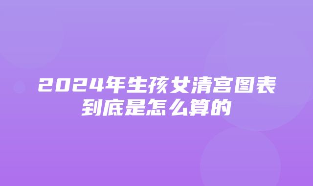 2024年生孩女清宫图表到底是怎么算的