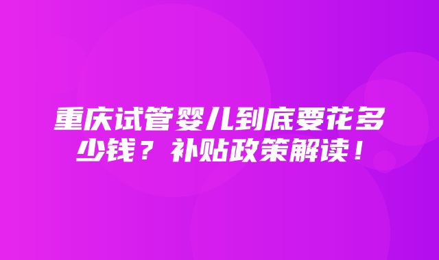 重庆试管婴儿到底要花多少钱？补贴政策解读！