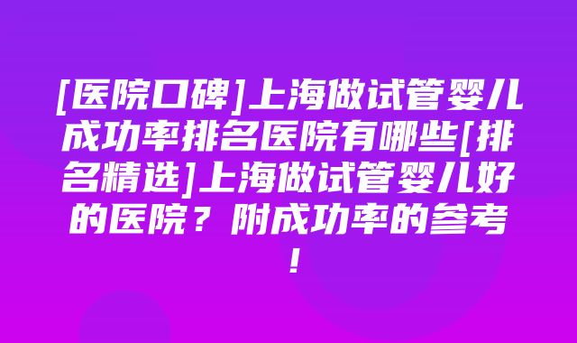 [医院口碑]上海做试管婴儿成功率排名医院有哪些[排名精选]上海做试管婴儿好的医院？附成功率的参考！