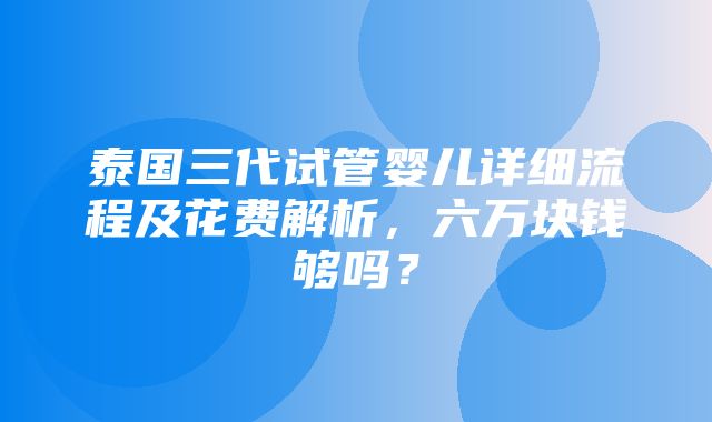 泰国三代试管婴儿详细流程及花费解析，六万块钱够吗？