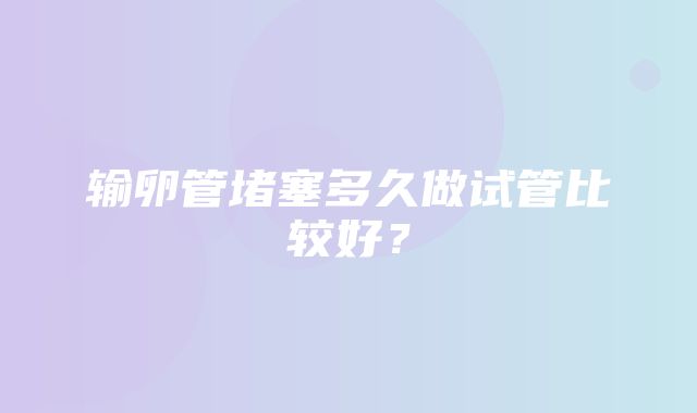 输卵管堵塞多久做试管比较好？