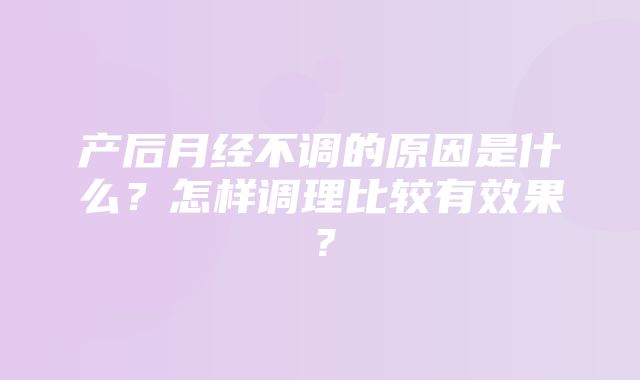 产后月经不调的原因是什么？怎样调理比较有效果？