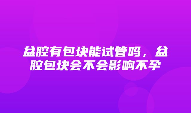 盆腔有包块能试管吗，盆腔包块会不会影响不孕