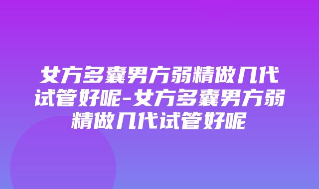 女方多囊男方弱精做几代试管好呢-女方多囊男方弱精做几代试管好呢