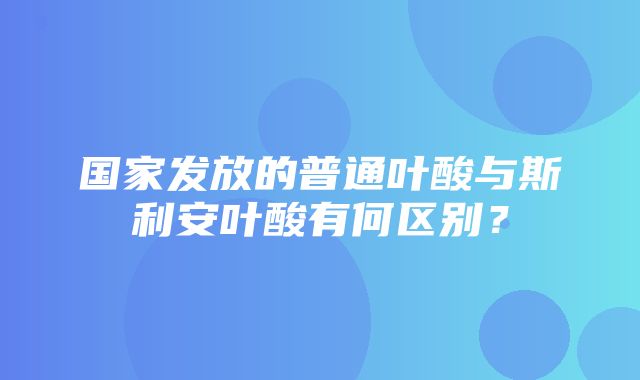 国家发放的普通叶酸与斯利安叶酸有何区别？