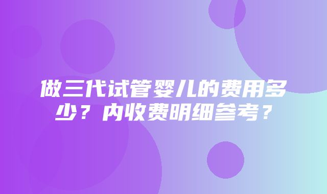 做三代试管婴儿的费用多少？内收费明细参考？