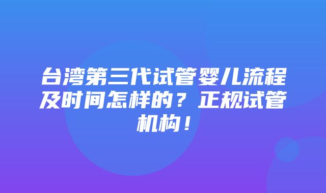 台湾第三代试管婴儿流程及时间怎样的？正规试管机构！