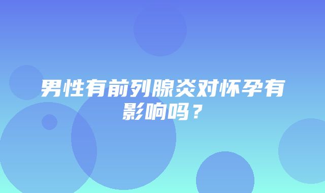 男性有前列腺炎对怀孕有影响吗？