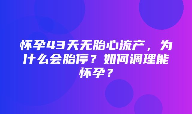 怀孕43天无胎心流产，为什么会胎停？如何调理能怀孕？