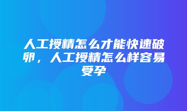 人工授精怎么才能快速破卵，人工授精怎么样容易受孕