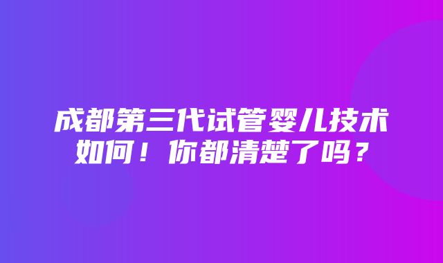 成都第三代试管婴儿技术如何！你都清楚了吗？