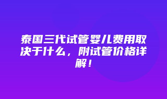 泰国三代试管婴儿费用取决于什么，附试管价格详解！