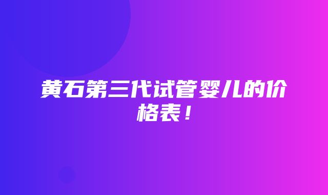 黄石第三代试管婴儿的价格表！