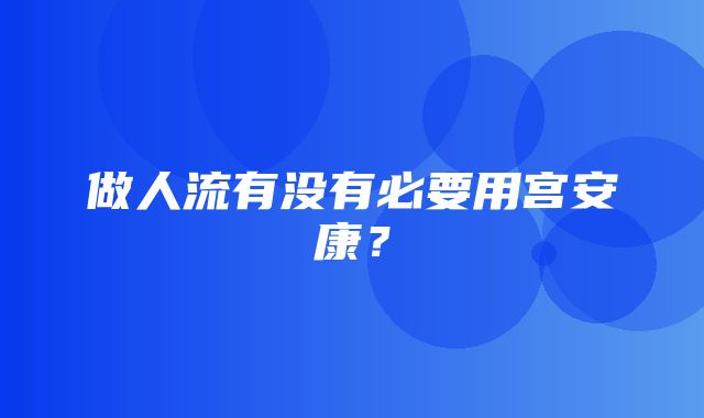 做人流有没有必要用宫安康？