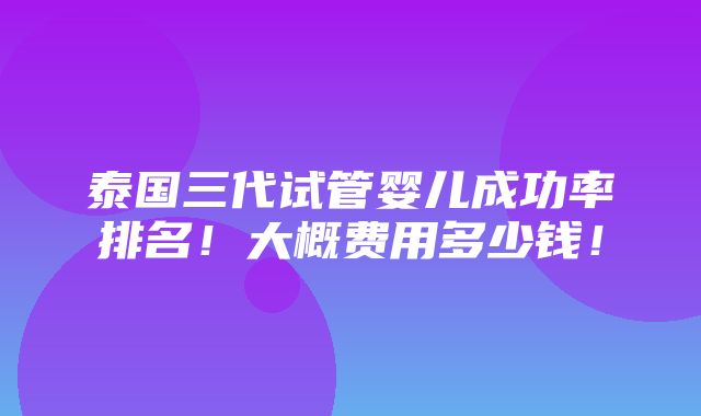 泰国三代试管婴儿成功率排名！大概费用多少钱！