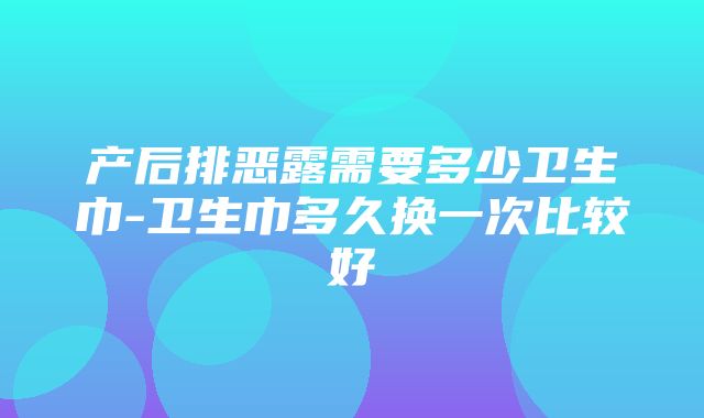 产后排恶露需要多少卫生巾-卫生巾多久换一次比较好