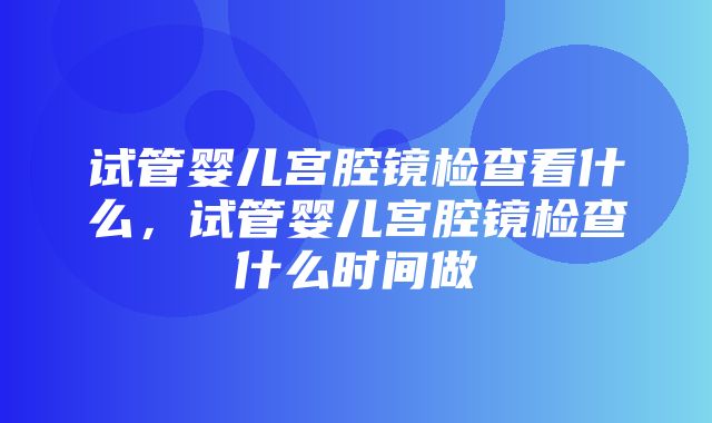 试管婴儿宫腔镜检查看什么，试管婴儿宫腔镜检查什么时间做