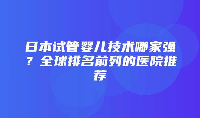 日本试管婴儿技术哪家强？全球排名前列的医院推荐