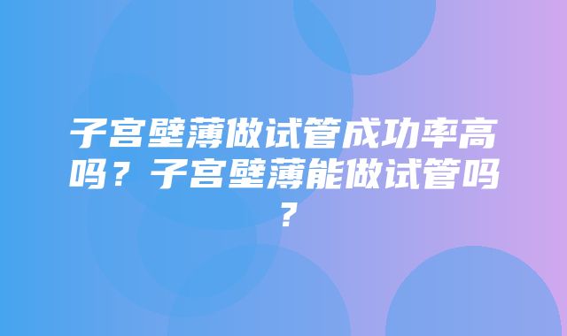 子宫壁薄做试管成功率高吗？子宫壁薄能做试管吗？