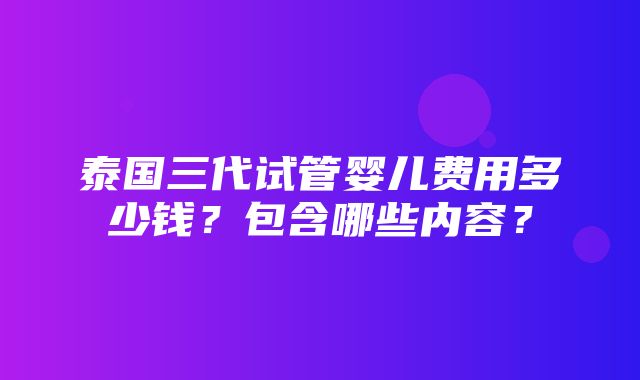 泰国三代试管婴儿费用多少钱？包含哪些内容？